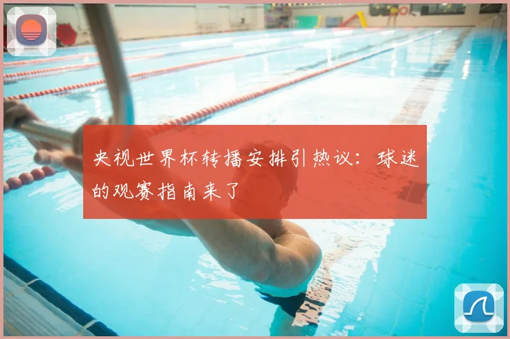 央视世界杯转播安排引热议:球迷的观赛指南来了