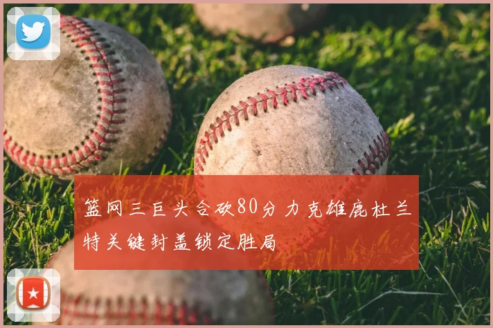 篮网三巨头合砍80分力克雄鹿杜兰特关键封盖锁定胜局