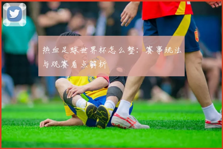 热血足球世界杯怎么整:赛事玩法与观赛看点解析