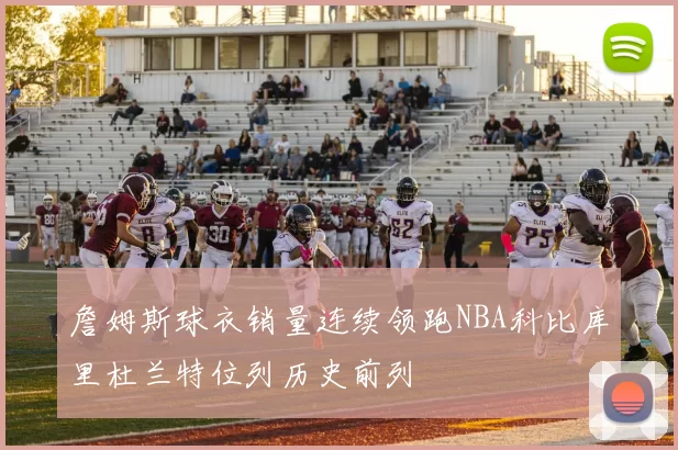 詹姆斯球衣销量连续领跑NBA科比库里杜兰特位列历史前列