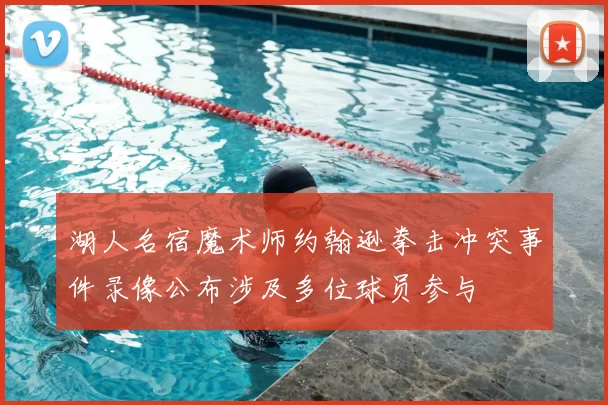 湖人名宿魔术师约翰逊拳击冲突事件录像公布涉及多位球员参与