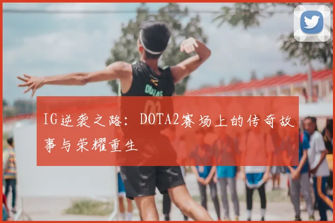 IG逆袭之路：DOTA2赛场上的传奇故事与荣耀重生