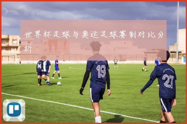 世界杯足球与奥运足球赛制对比分析