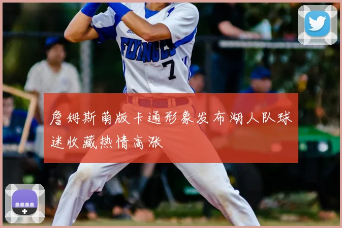 詹姆斯萌版卡通形象发布湖人队球迷收藏热情高涨