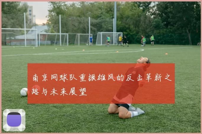 南京网球队重振雄风的反击革新之路与未来展望