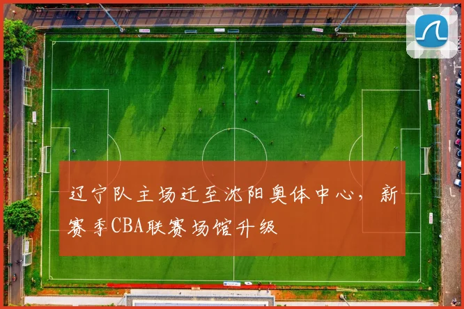 辽宁队主场迁至沈阳奥体中心，新赛季CBA联赛场馆升级