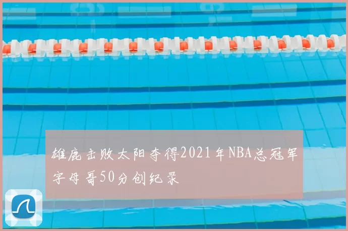 雄鹿击败太阳夺得2021年NBA总冠军字母哥50分创纪录
