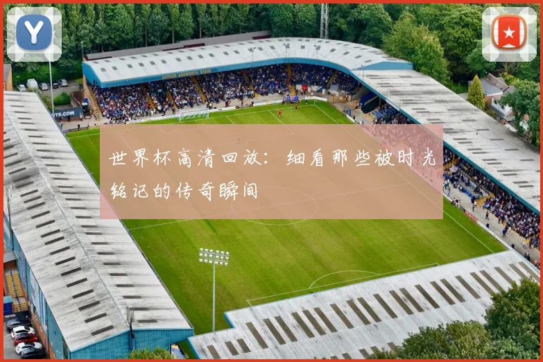 世界杯高清回放：细看那些被时光铭记的传奇瞬间
