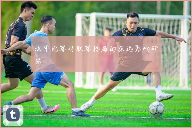 法甲比赛对联赛格局的深远影响研究