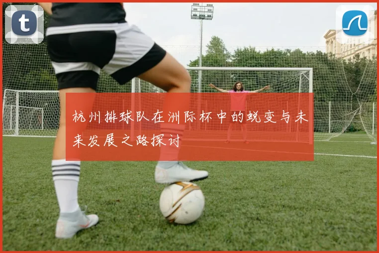 杭州排球队在洲际杯中的蜕变与未来发展之路探讨