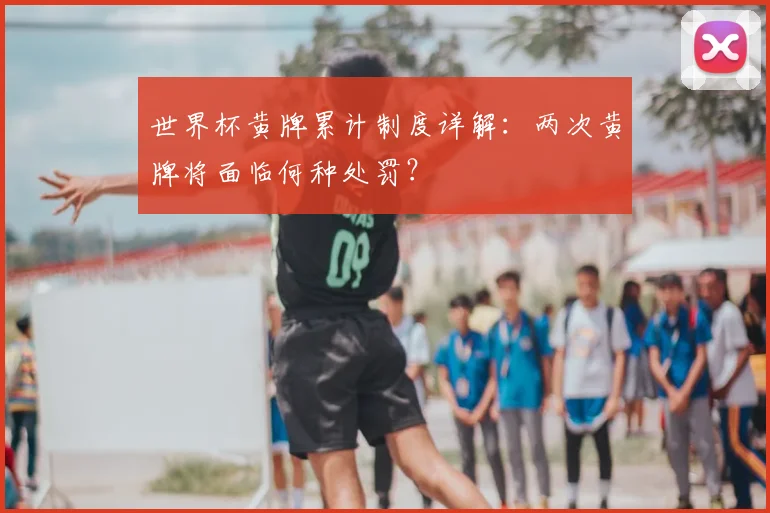 世界杯黄牌累计制度详解：两次黄牌将面临何种处罚？