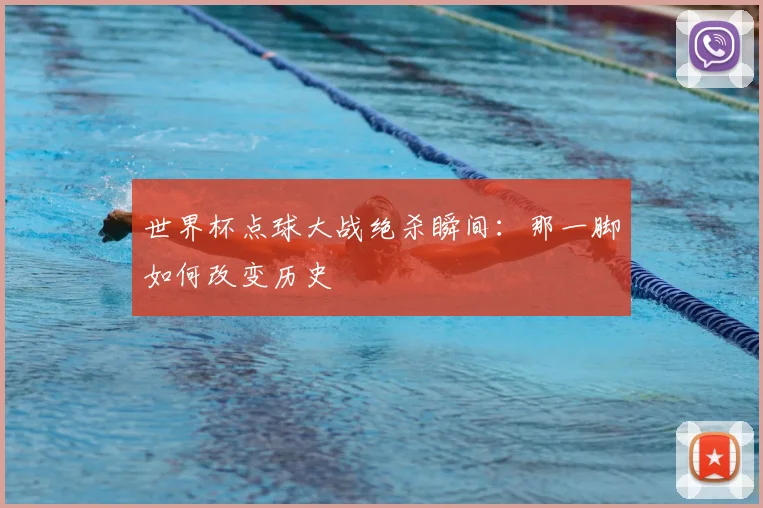 世界杯点球大战绝杀瞬间:那一脚如何改变历史