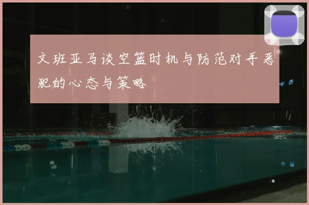 文班亚马谈空篮时机与防范对手恶犯的心态与策略