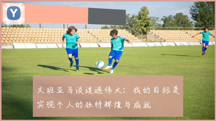 文班亚马谈追逐伟大：我的目标是实现个人的独特辉煌与成就