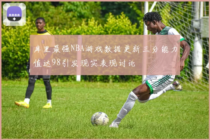 库里最强NBA游戏数据更新三分能力值达98引发现实表现讨论