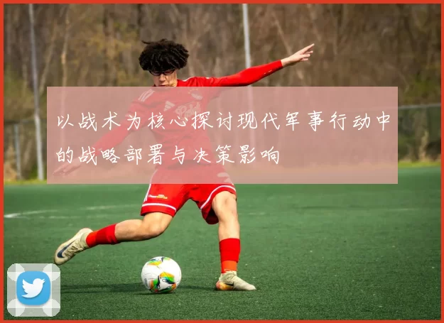 以战术为核心探讨现代军事行动中的战略部署与决策影响