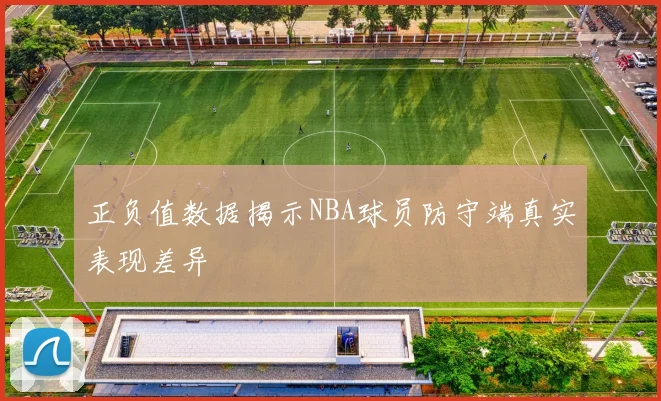 正负值数据揭示NBA球员防守端真实表现差异