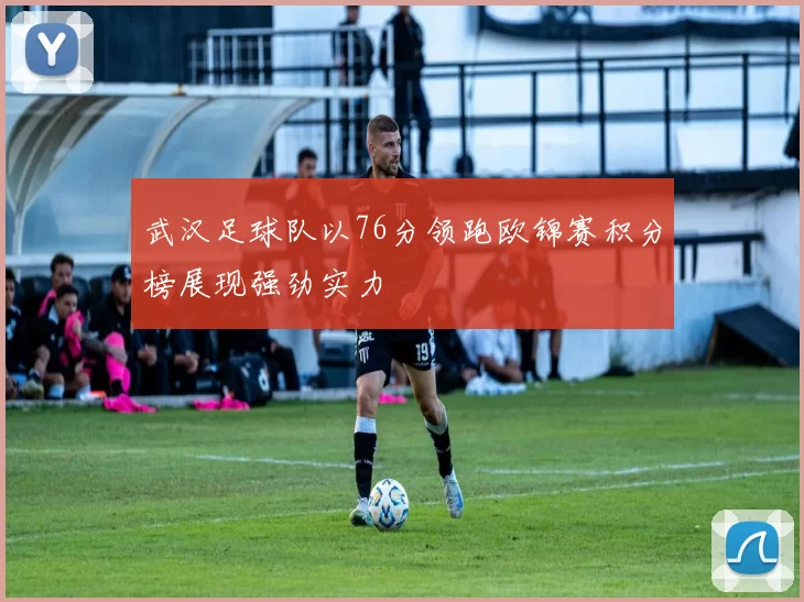 武汉足球队以76分领跑欧锦赛积分榜展现强劲实力
