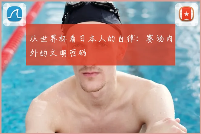 从世界杯看日本人的自律:赛场内外的文明密码