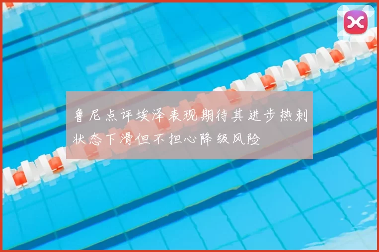 鲁尼点评埃泽表现期待其进步热刺状态下滑但不担心降级风险