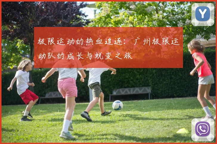 极限运动的热血追逐：广州极限运动队的成长与蜕变之旅