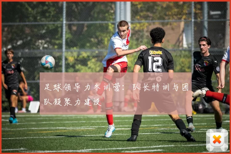 足球领导力冬训营：队长特训与团队凝聚力建设
