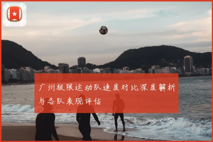 广州极限运动队速度对比深度解析与各队表现评估