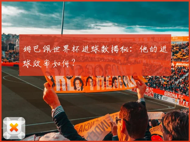 姆巴佩世界杯进球数揭秘：他的进球效率如何？