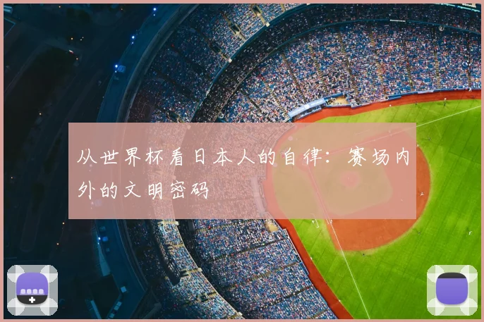 从世界杯看日本人的自律:赛场内外的文明密码