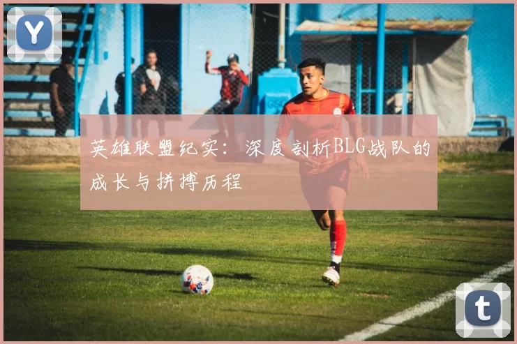 英雄联盟纪实：深度剖析BLG战队的成长与拼搏历程