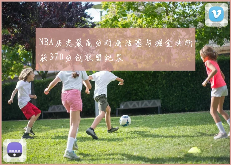 NBA历史最高分对局活塞与掘金共斩获370分创联盟纪录