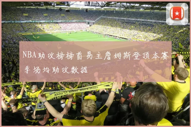 NBA助攻榜榜首易主詹姆斯登顶本赛季场均助攻数据