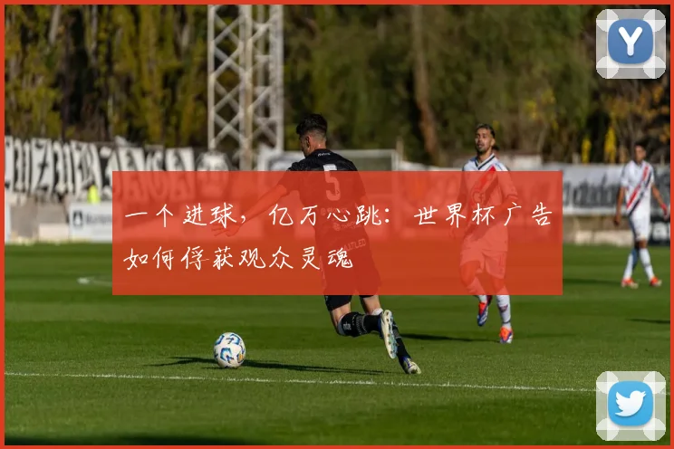 一个进球,亿万心跳:世界杯广告如何俘获观众灵魂
