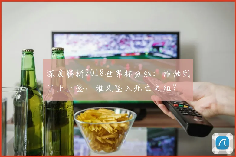 深度解析2018世界杯分组:谁抽到了上上签,谁又坠入死亡之组?