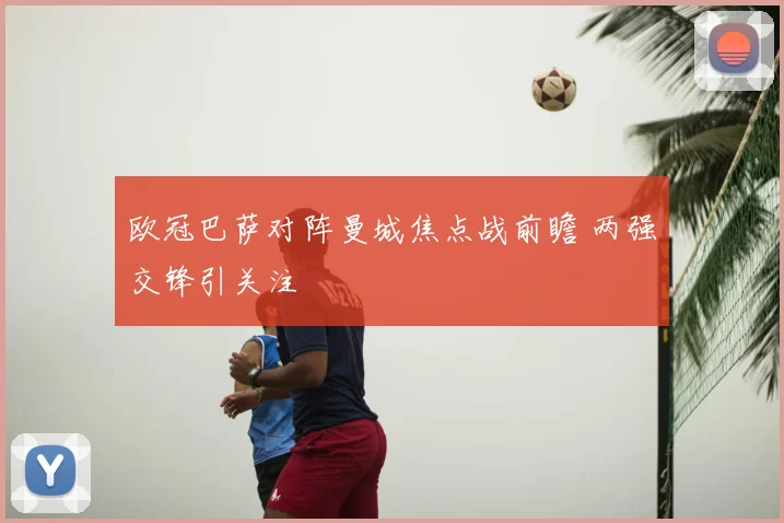欧冠巴萨对阵曼城焦点战前瞻 两强交锋引关注