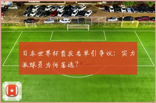 日本世界杯首发名单引争议:实力派球员为何落选?