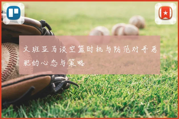 文班亚马谈空篮时机与防范对手恶犯的心态与策略
