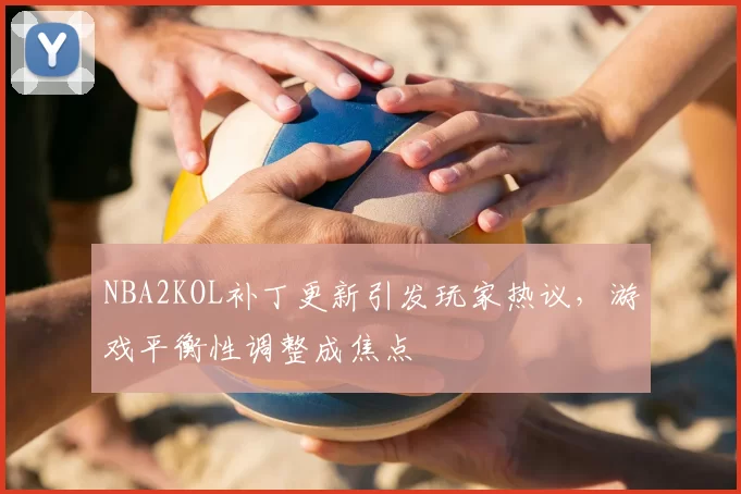 NBA2KOL补丁更新引发玩家热议，游戏平衡性调整成焦点
