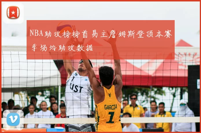 NBA助攻榜榜首易主詹姆斯登顶本赛季场均助攻数据