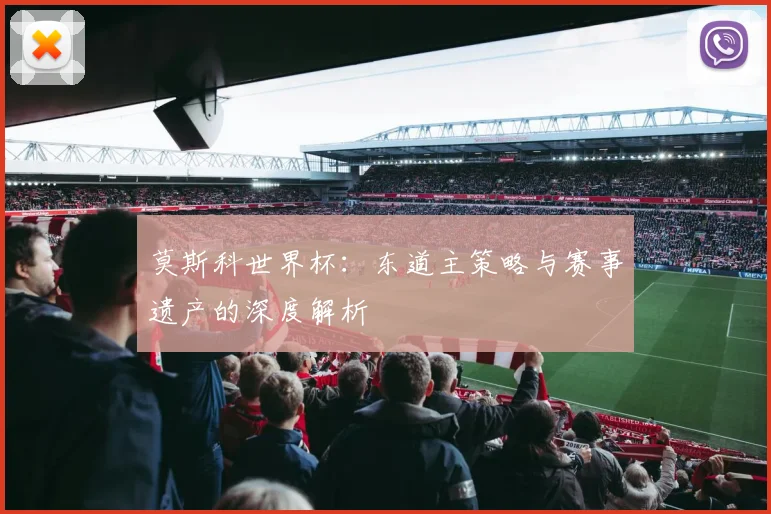 莫斯科世界杯:东道主策略与赛事遗产的深度解析