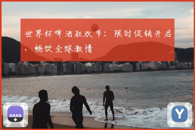 世界杯啤酒狂欢节:限时促销开启,畅饮全球激情