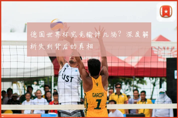 德国世界杯究竟输掉几场？深度解析失利背后的真相