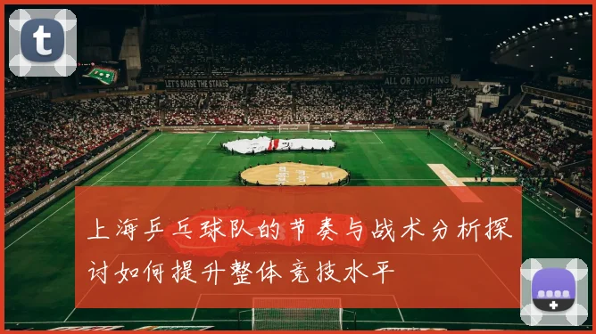 上海乒乓球队的节奏与战术分析探讨如何提升整体竞技水平