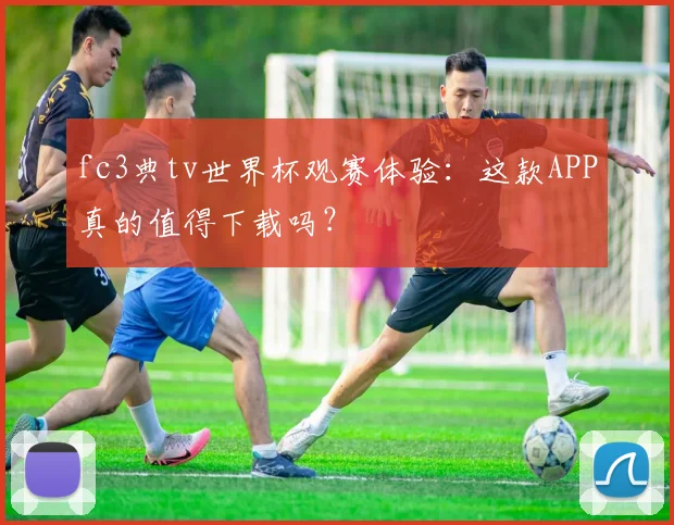 fc3典tv世界杯观赛体验:这款APP真的值得下载吗?