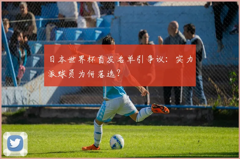 日本世界杯首发名单引争议:实力派球员为何落选?