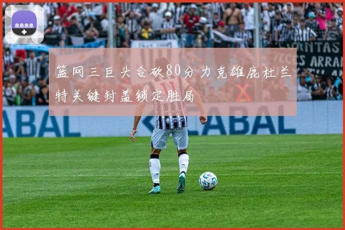 篮网三巨头合砍80分力克雄鹿杜兰特关键封盖锁定胜局