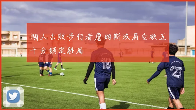 湖人击败步行者詹姆斯浓眉合砍五十分锁定胜局