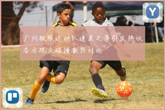 广州极限运动队速度之争引发热议各方观点碰撞激烈讨论