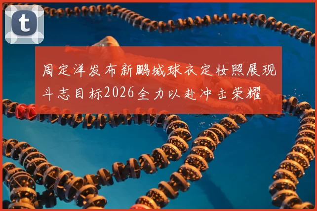 周定洋发布新鹏城球衣定妆照展现斗志目标2026全力以赴冲击荣耀