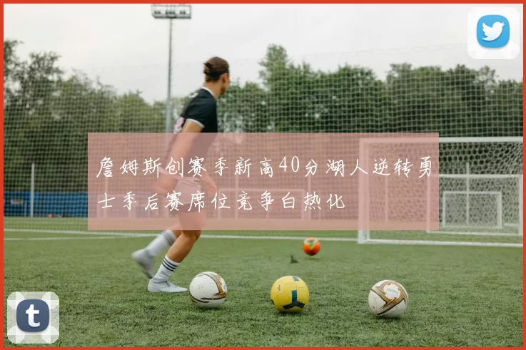 詹姆斯创赛季新高40分湖人逆转勇士季后赛席位竞争白热化